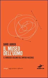 Il museo dell'uomo. Il favoloso declino dell'impero maschile - David Abiker - copertina