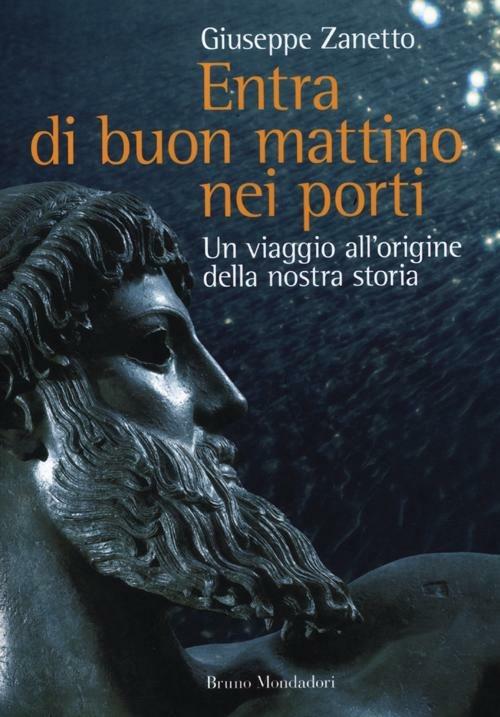 Entra di buon mattino nei porti. Un viaggio all'origine della nostra storia  - Giuseppe Zanetto - Libro - Mondadori Bruno 