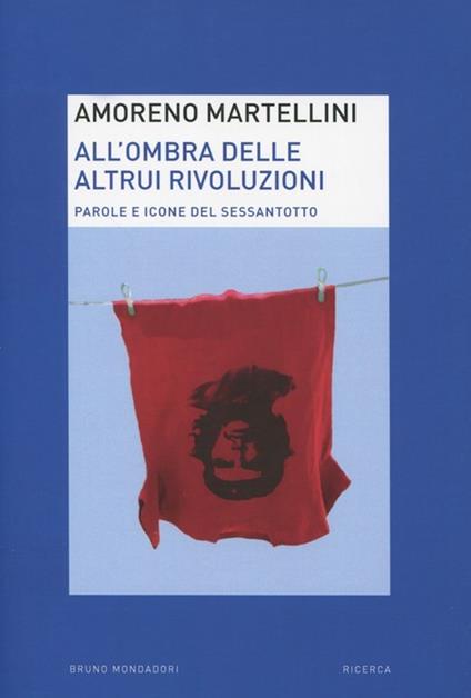 All'ombra delle altrui rivoluzioni. Parole e icone del Sessantotto - Amoreno Martellini - copertina