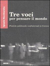 Tre voci per pensare il mondo. Pratiche polifoniche confraternali in Corsica - Ignazio Macchiarella - copertina