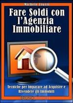 Fare soldi con l'agenzia immobiliare. Tecniche per imparare ad acquisire e rivendere gli immobili