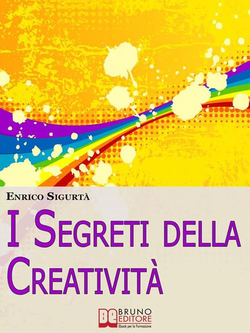 I segreti della creatività. Come far emergere il creativo che c'è in te migliorando la tua vita - Gianluigi Ballarani,Enrico Sigurtà - ebook