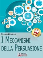 I meccanismi della persuasione. Come diventare eccellenti persuasori e muovere gli altri nella nostra direzione