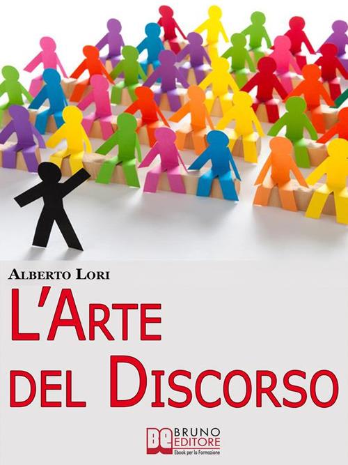 L' arte del discorso. Dall'ansia all'improvvisazione, come gestire efficacemente la comunicazione in pubblico - Alberto Lori - ebook