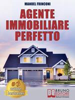 Agente immobiliare perfetto. Tecniche e strategie per diventare un agente di successo e vendere case passando dalla vendita alla consulenza immobiliare