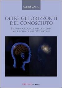 Oltre gli orizzonti del conosciuto. La sfida cruciale della mente alla scienza del XXI secolo - Astro Calisi - copertina