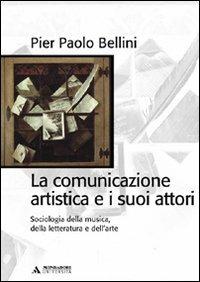La comunicazione artistica e i suoi attori. Sociologia della musica, della letteratura e dell'arte - Pier Paolo Bellini - copertina