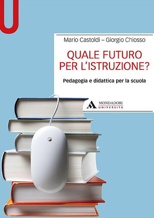 Quale futuro per l'istruzione? Pedagogia e didattica per la scuola - Mario Castoldi,Giorgio Chiosso - copertina