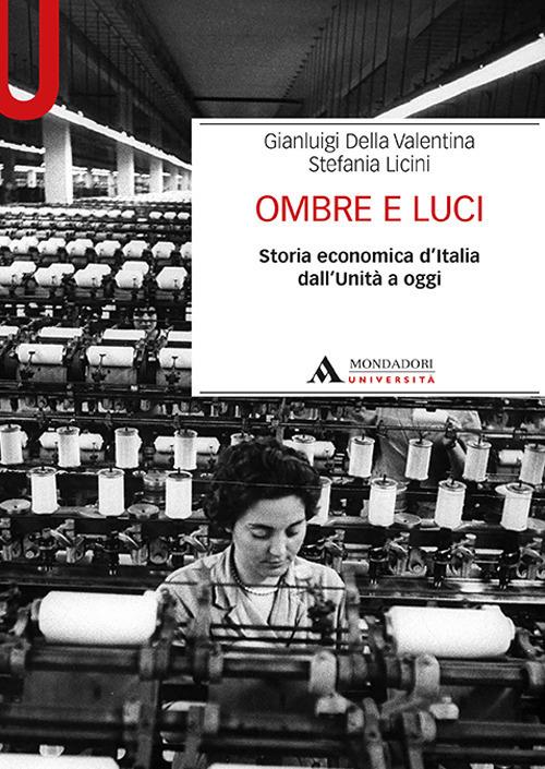 Ombre e luci. Storia economica d’Italia dall'Unità a oggi - Gianluigi Della Valentina,Stefania Licini - copertina