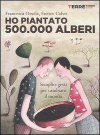 Ho piantato 500.000 alberi. Semplici gesti per cambiare il mondo - Francesca Ossola,Enrico Calvo - copertina