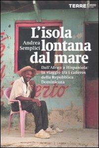 L'isola lontana dal mare. Dall'Africa a Hispaniola: in viaggio tra i cañeros della Repubblica Dominicana - Andrea Semplici - copertina