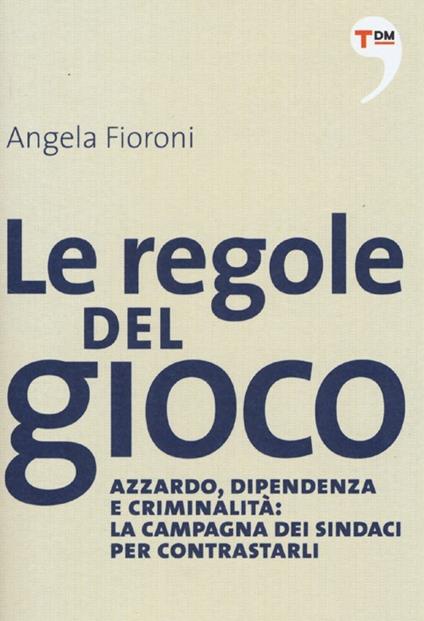 Le regole del gioco. Azzardo, dipendenza e criminalità: la campagna dei sindaci per contrastarli - Angela Fioroni - copertina