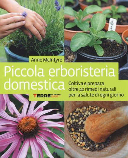 Piccola erboristeria domestica. Coltiva e prepara oltre 40 rimedi naturali per la salute di ogni giorno - Anne McIntyre - copertina