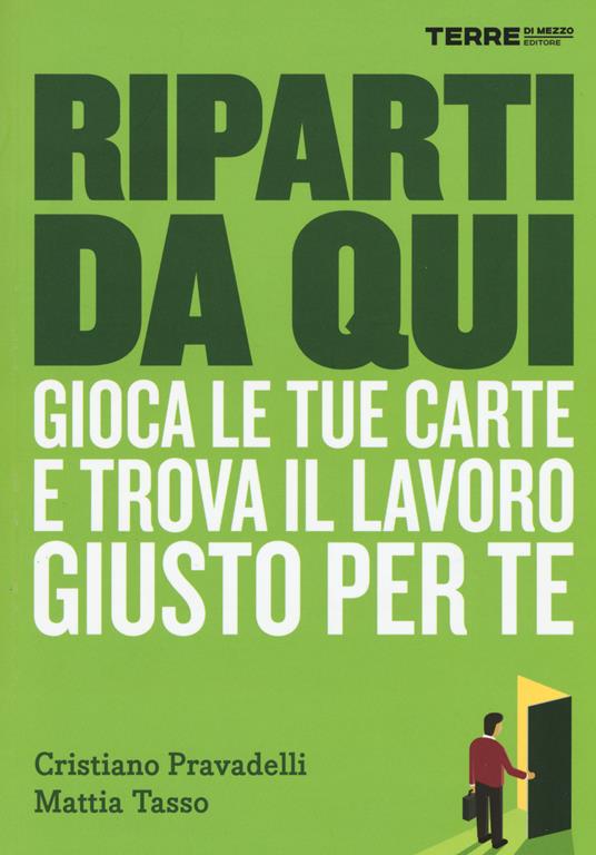 Riparti da qui. Gioca le tue carte e trova il lavoro giusto per te - Cristiano Pravadelli,Mattia Tasso - copertina