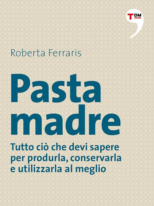 Pasta madre. Tutto ciò che devi sapere per produrla, conservarla e utilizzarla al meglio - Roberta Ferraris - ebook