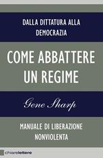 Come abbattere un regime. Dalla dittatura alla democrazia. Manuale di liberazione non violenta