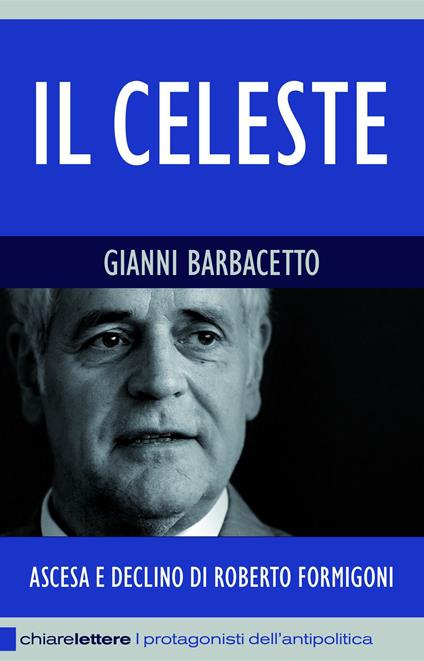 Il Celeste. Ascesa e declino di Roberto Formigoni - Gianni Barbacetto - ebook