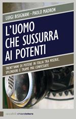 L' uomo che sussurra ai potenti. Trent'anni di potere in Italia tra miserie, splendori e trame mai confessate