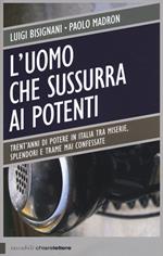 L'uomo che sussurra ai potenti. Trent'anni di potere in Italia tra miserie, splendori e trame mai confessate