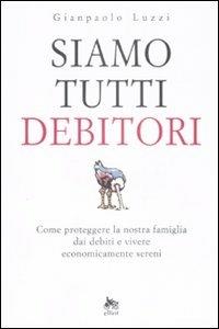 Siamo tutti debitori. Come proteggere la nostra famiglia dai debiti e vivere economicamente sereni - Gianpaolo Luzzi - copertina