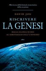 Riscrivere la Genesi. Dalla gloria di Dio al sabotaggio dell'universo. Alla ricerca della formula matematica della creazione