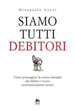 Siamo tutti debitori. Come proteggere la nostra famiglia dai debiti e vivere economicamente sereni