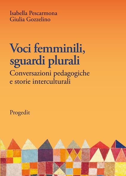 Voci femminili, sguardi plurali. Conversazioni pedagogiche e storie interculturali - Isabella Pescarmona,Giulia Gozzelino - copertina