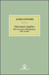 Giovanni Arpino. Dal successo all'impegno, alla svolta - Luigi Cattanei - copertina