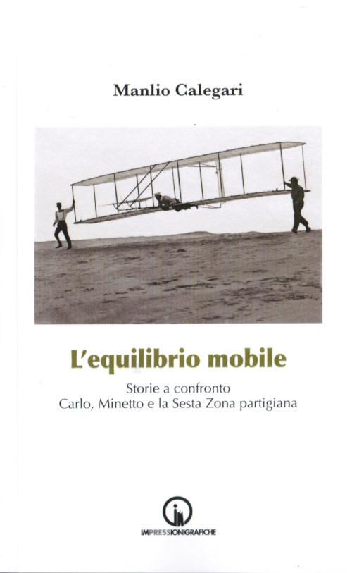 L' equilibrio mobile. Storie a confronto. Carlo, Minetto e la sesta zona partigiana - Manlio Calegari - copertina