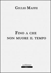 Fino a che non muore il tempo - Giulio Maffii - copertina