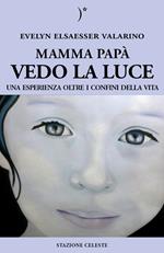 Mamma papà vedo la luce. Una esperienza oltre i confini della vita