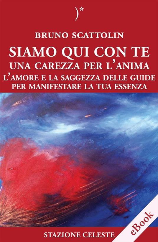 Siamo qui con te. Una carezza per l'anima. L'amore e la saggezza delle guide per manifestare la tua essenza - Bruno Scattolin - ebook