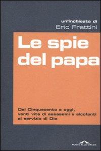 Le spie del papa. Dal Cinquecento a oggi, venti vite di assassini e sicofanti al servizio di Dio - Eric Frattini - copertina