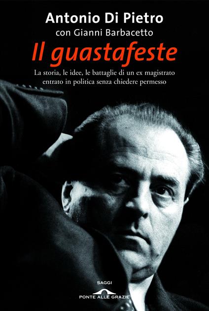 Il guastafeste. La storia, le idee, le battaglie di un ex magistrato entrato in politica senza chiedere permesso - Gianni Barbacetto,Antonio Di Pietro - ebook