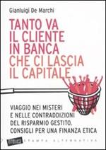 Tanto va il cliente in banca che ci lascia il capitale. Viaggio nei misteri e nelle contraddizioni del risparmio gestito. Consigli per una finanza etica