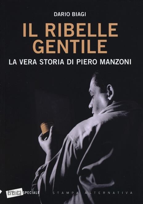 Il ribelle gentile. La vera storia di Piero Manzoni - Dario Biagi - 2