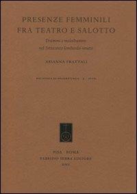 Presenze femminili fra teatro e salotto. Drammi e melodrammi nel Settecento Lombardo-Veneto - Arianna Frattali - copertina