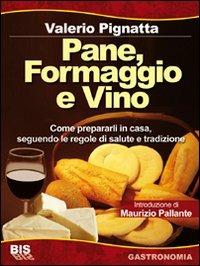 Pane, formaggio e vino. Come prepararli in casa seguendo le regole di salute e tradizione. Ediz. illustrata - Valerio Pignatta - copertina