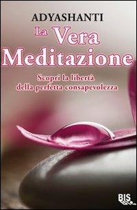 La vera meditazione. Scopri la libertà della perfetta consapevolezza - Adyashanti - copertina