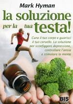 La soluzione per la tua testa! Cura il corpo e guarisci il tuo cervello. La soluzione per sconfiggere depressione, controllare l'ansia e stimolare la mente