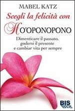 Scegli la felicità con Ho'oponopono. Dimenticare il passato, godersi il presente e cambiar vita per sempre