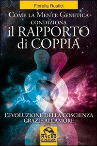 Come la mente genetica condiziona il rapporto di coppia. L'evoluzione della coscienza grazie all'amore - Fiorella Rustici - copertina