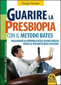 Guarire la presbiopia con il metodo Bates. Migliorare la propria vista e vivere meglio senza la schiavitù degli occhiali - Giorgio Ferrario - copertina