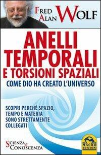 Anelli temporali e torsioni spaziali. Come Dio ha creato l'universo. Scopri perché spazio tempo e materia sono strettamente collegati - Fred A. Wolf - copertina