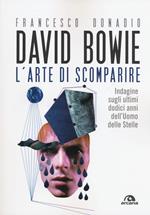 David Bowie. L'arte di scomparire. Indagine sugli ultimi dodici anni dell'Uomo delle stelle