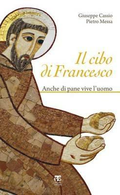 Il cibo di Francesco. Anche di pane vive l'uomo - Pietro Messa,Giuseppe Cassio - copertina