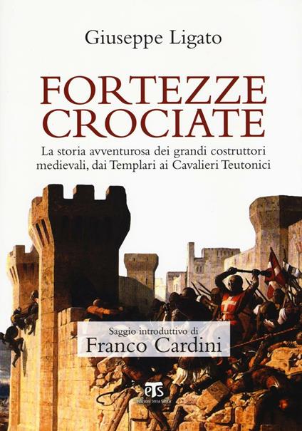 Fortezze crociate. La storia avventurosa dei grandi costruttori medievali, dai templari ai cavalieri teutonici - Giuseppe Ligato - copertina