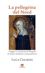 La pellegrina del Nord. Viaggio e rivelazioni di Brigida di Svezia da Roma a Gerusalemme