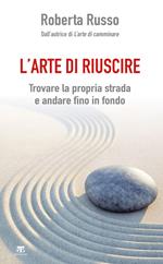 L' arte di riuscire. Trovare la propria strada e andare fino in fondo