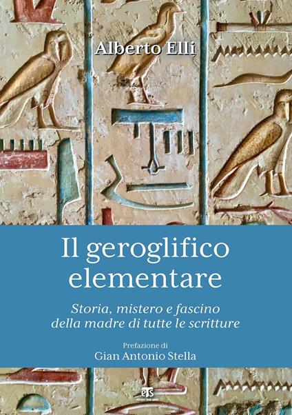 Il geroglifico elementare. Storia, mistero e fascino della madre di tutte le scritture - Alberto Elli - copertina